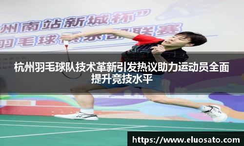 杭州羽毛球队技术革新引发热议助力运动员全面提升竞技水平