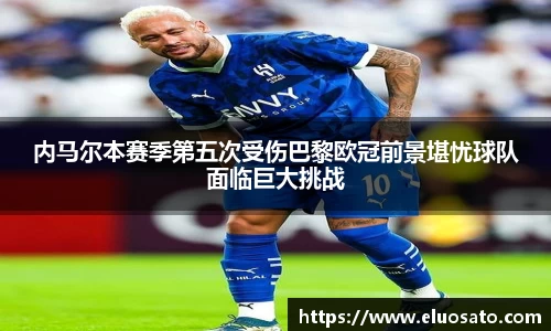 内马尔本赛季第五次受伤巴黎欧冠前景堪忧球队面临巨大挑战