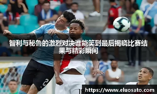 智利与秘鲁的激烈对决谁能笑到最后揭晓比赛结果与精彩瞬间