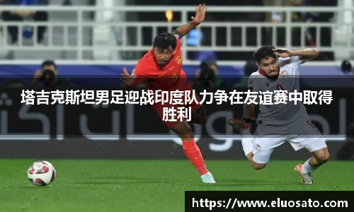 塔吉克斯坦男足迎战印度队力争在友谊赛中取得胜利
